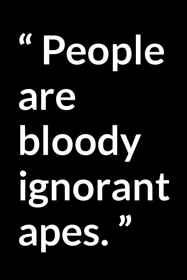 Samuel Beckett quote about ignorance from Waiting for Godot - People are bloody ignorant apes.