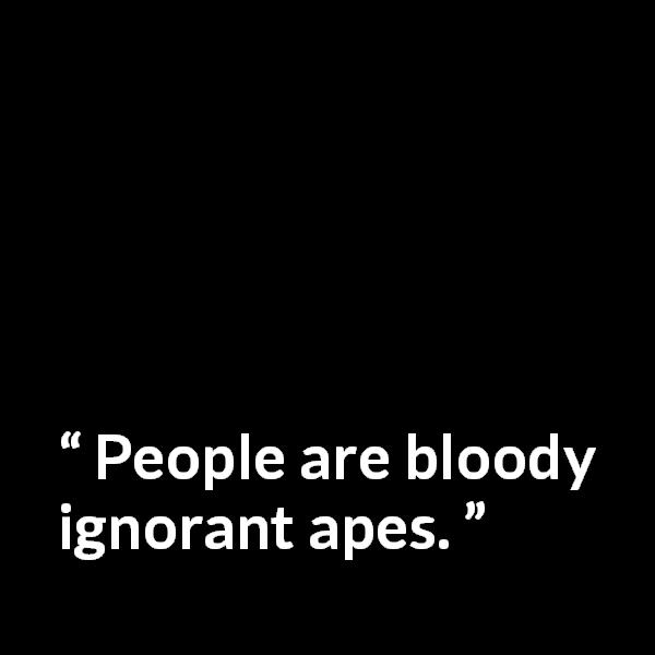 Samuel Beckett quote about ignorance from Waiting for Godot - People are bloody ignorant apes.