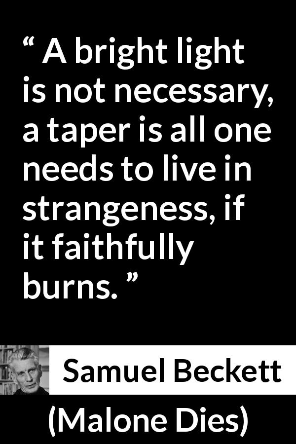 Samuel Beckett quote about light from Malone Dies - A bright light is not necessary, a taper is all one needs to live in strangeness, if it faithfully burns.