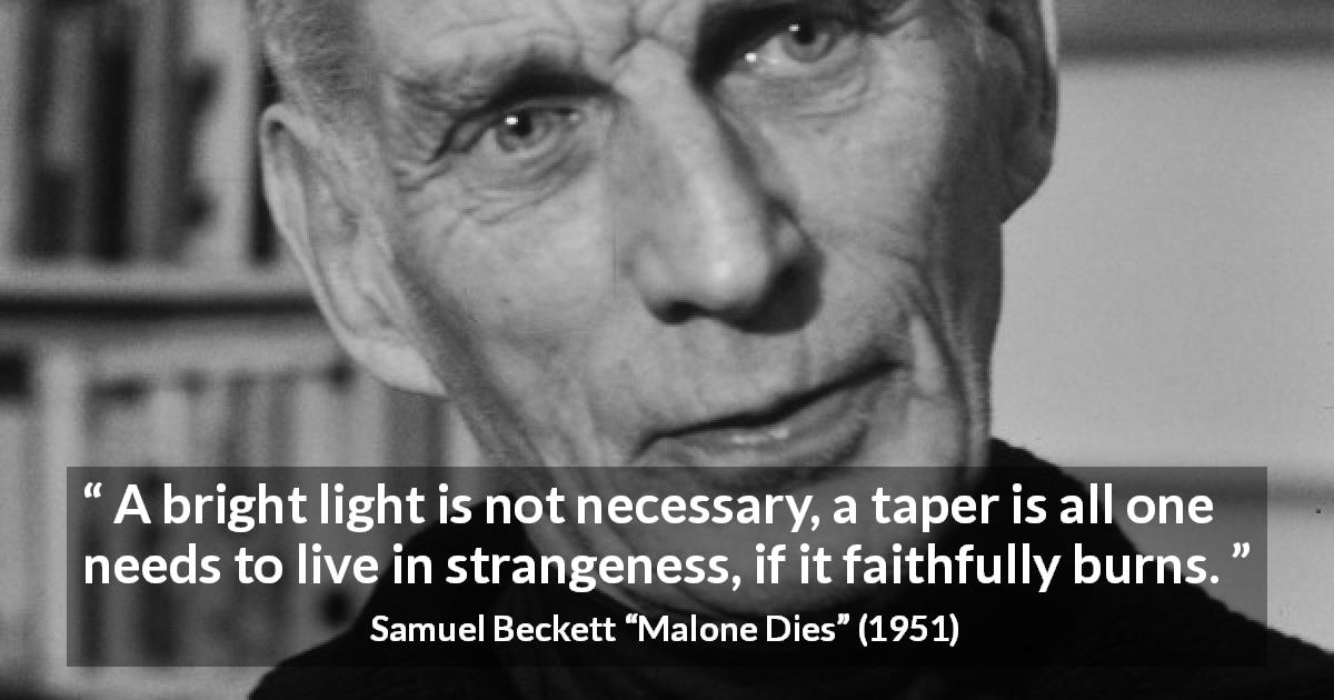 Samuel Beckett quote about light from Malone Dies - A bright light is not necessary, a taper is all one needs to live in strangeness, if it faithfully burns.