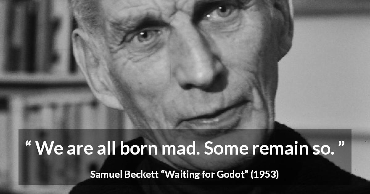 Samuel Beckett quote about madness from Waiting for Godot - We are all born mad. Some remain so.