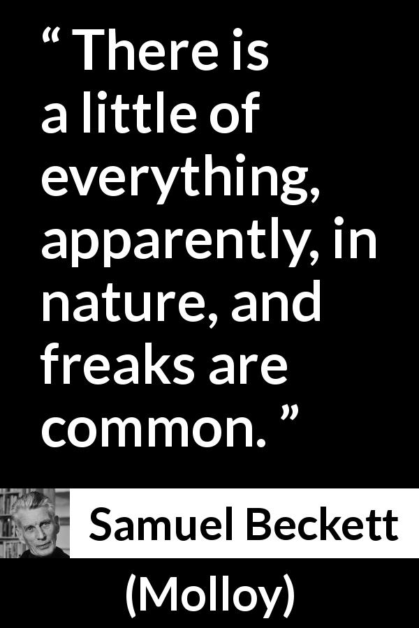 Samuel Beckett quote about nature from Molloy - There is a little of everything, apparently, in nature, and freaks are common.
