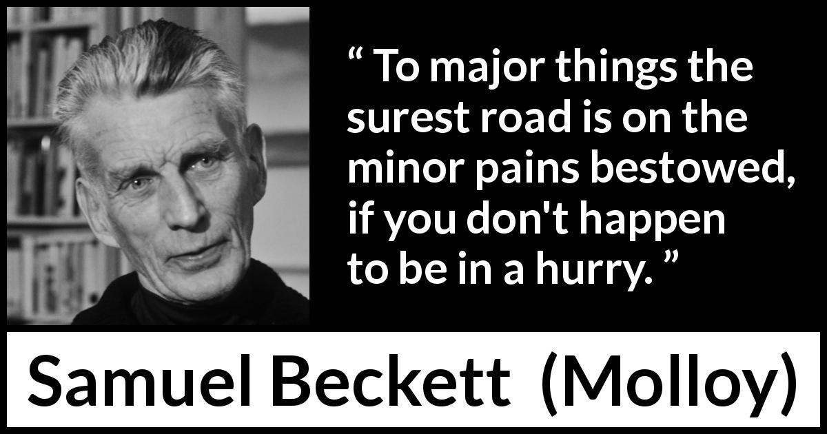 Samuel Beckett quote about patience from Molloy - To major things the surest road is on the minor pains bestowed, if you don't happen to be in a hurry.