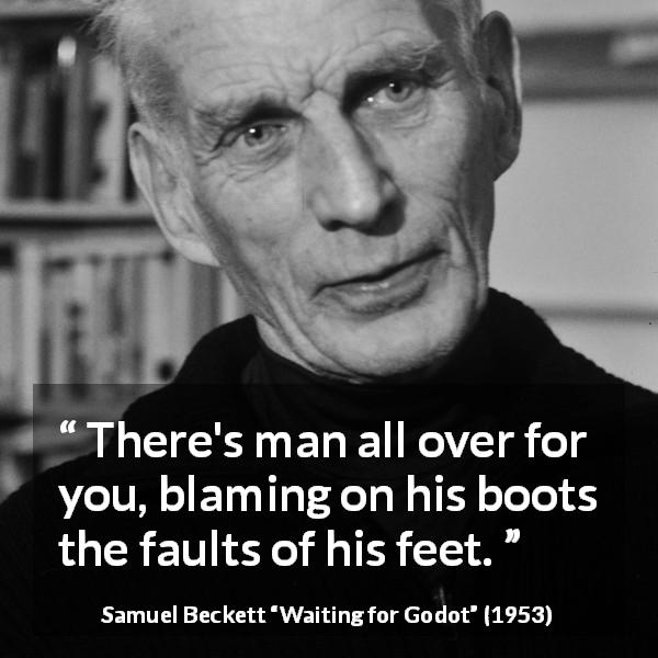 Samuel Beckett quote about responsibility from Waiting for Godot - There's man all over for you, blaming on his boots the faults of his feet.