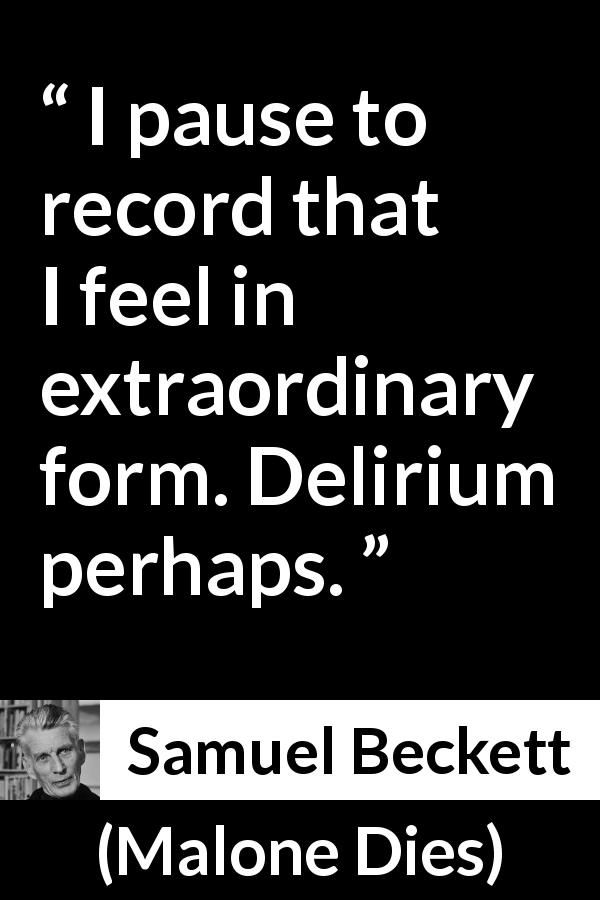 Samuel Beckett quote about sensation from Malone Dies - I pause to record that I feel in extraordinary form. Delirium perhaps.