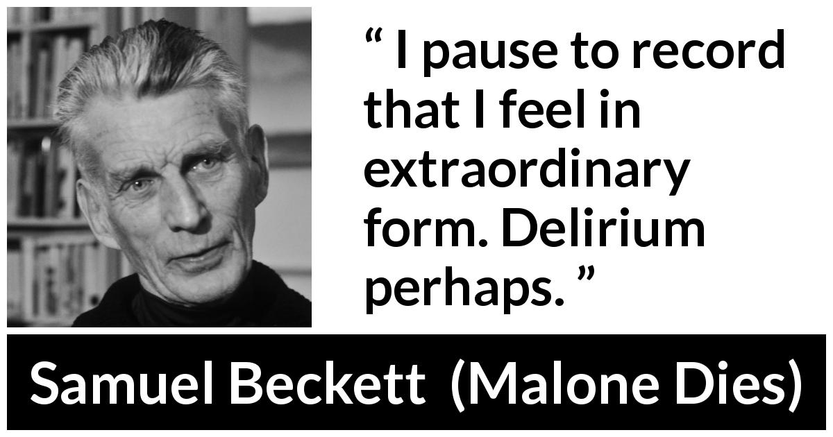 Samuel Beckett quote about sensation from Malone Dies - I pause to record that I feel in extraordinary form. Delirium perhaps.