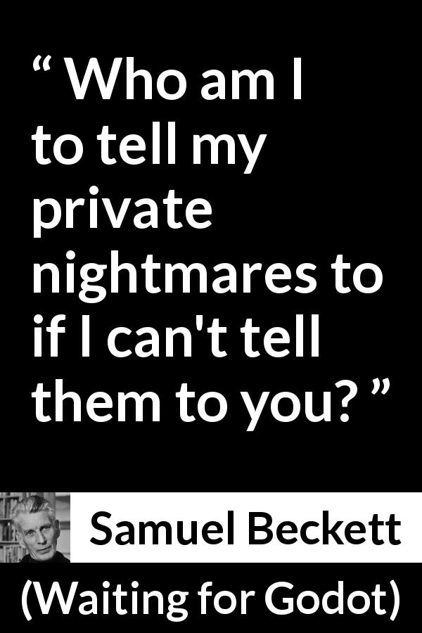Samuel Beckett quote about sharing from Waiting for Godot - Who am I to tell my private nightmares to if I can't tell them to you?