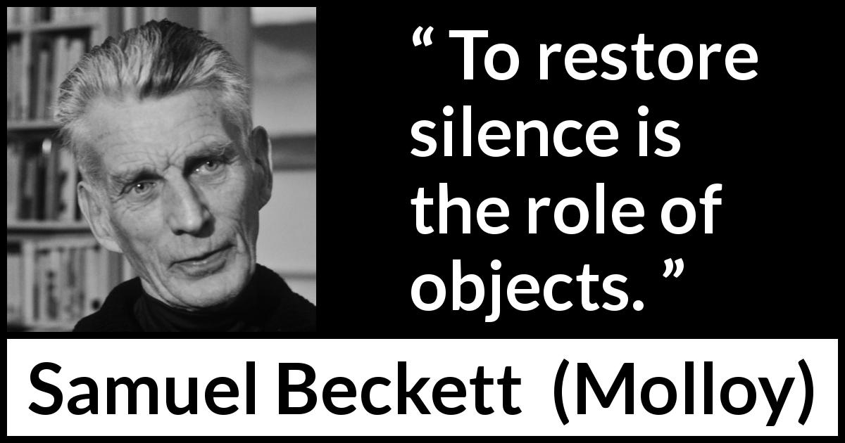 Samuel Beckett quote about silence from Molloy - To restore silence is the role of objects.