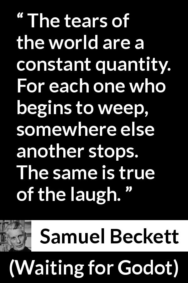 Samuel Beckett quote about tears from Waiting for Godot - The tears of the world are a constant quantity. For each one who begins to weep, somewhere else another stops. The same is true of the laugh.