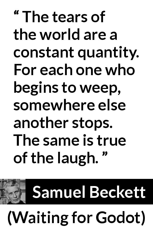 Samuel Beckett quote about tears from Waiting for Godot - The tears of the world are a constant quantity. For each one who begins to weep, somewhere else another stops. The same is true of the laugh.