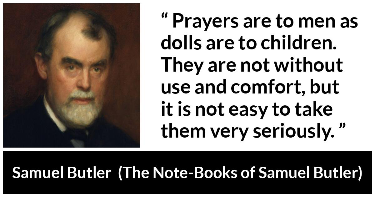 Samuel Butler about God (“The Note-Books of Samuel Butler”, 1912) Samuel Butler about God (“The Note-Books of Samuel Butler”, 1912) - Prayers are to men as dolls are to children. They are not without use and comfort, but it is not easy to take them very seriously.