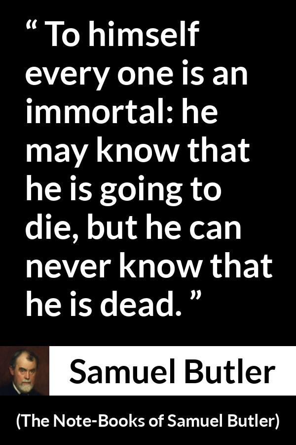 Samuel Butler quote about death from The Note-Books of Samuel Butler - To himself every one is an immortal: he may know that he is going to die, but he can never know that he is dead.