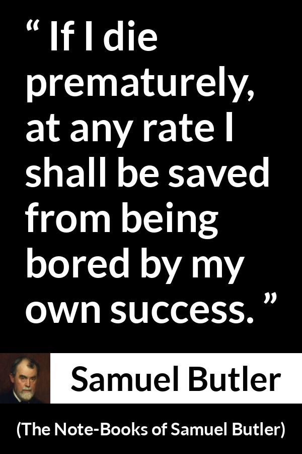 Samuel Butler quote about death from The Note-Books of Samuel Butler - If I die prematurely, at any rate I shall be saved from being bored by my own success.