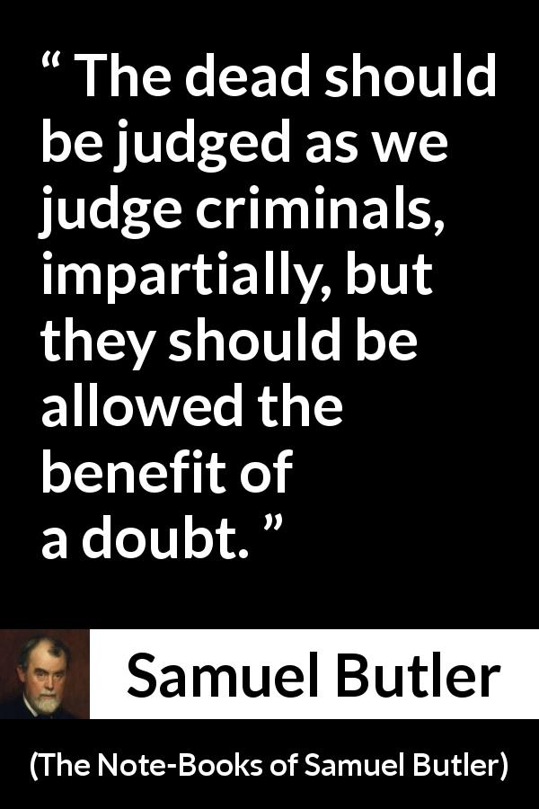 Samuel Butler quote about death from The Note-Books of Samuel Butler - The dead should be judged as we judge criminals, impartially, but they should be allowed the benefit of a doubt.
