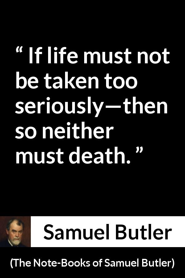 Samuel Butler quote about death from The Note-Books of Samuel Butler - If life must not be taken too seriously—then so neither must death.