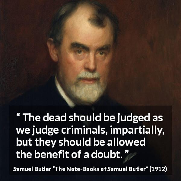 Samuel Butler quote about death from The Note-Books of Samuel Butler - The dead should be judged as we judge criminals, impartially, but they should be allowed the benefit of a doubt.