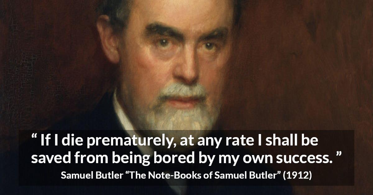 Samuel Butler quote about death from The Note-Books of Samuel Butler - If I die prematurely, at any rate I shall be saved from being bored by my own success.