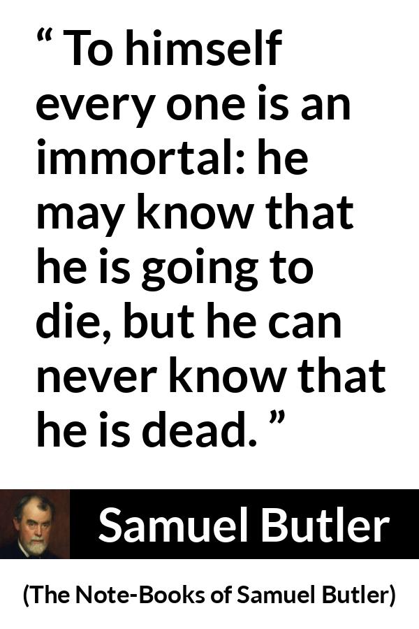 Samuel Butler quote about death from The Note-Books of Samuel Butler - To himself every one is an immortal: he may know that he is going to die, but he can never know that he is dead.