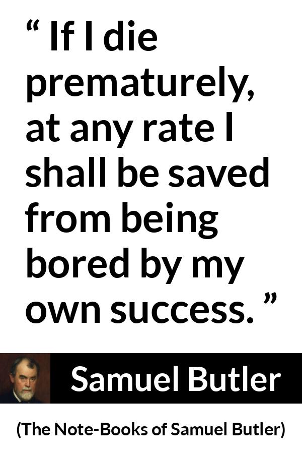 Samuel Butler quote about death from The Note-Books of Samuel Butler - If I die prematurely, at any rate I shall be saved from being bored by my own success.