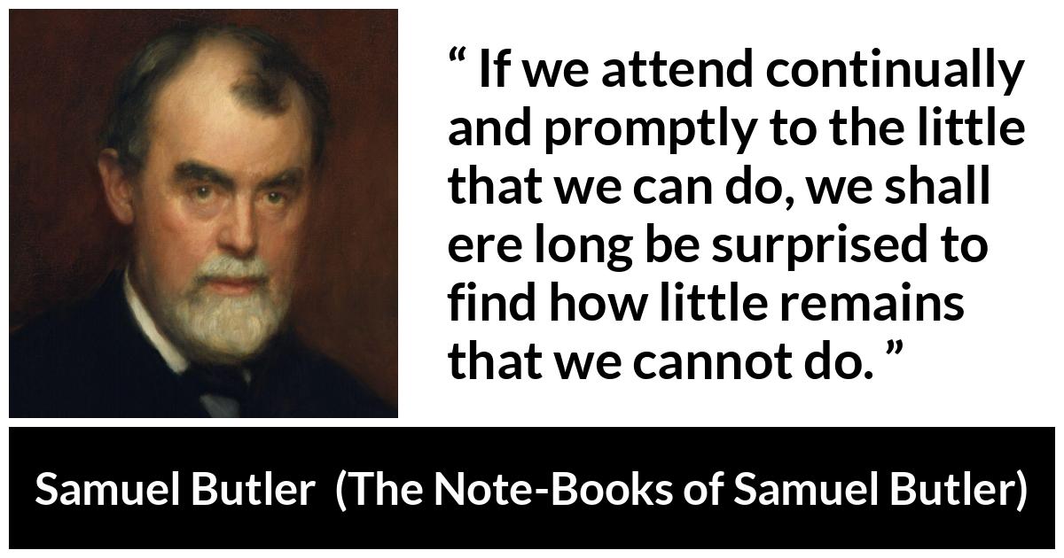 Samuel Butler about determination (“The Note-Books of Samuel Butler”, 1912) Samuel Butler about determination (“The Note-Books of Samuel Butler”, 1912) - If we attend continually and promptly to the little that we can do, we shall ere long be surprised to find how little remains that we cannot do.