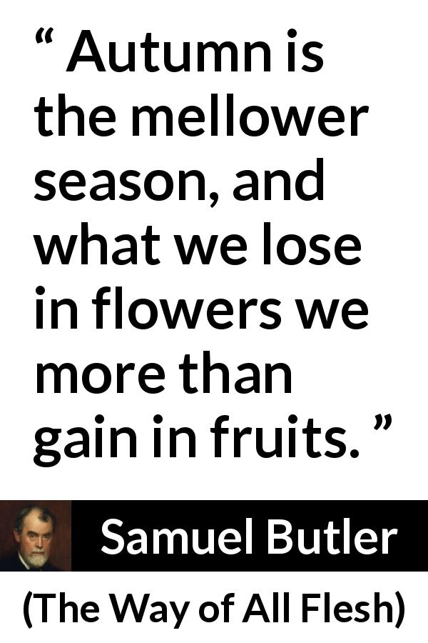 Samuel Butler quote about flowers from The Way of All Flesh - Autumn is the mellower season, and what we lose in flowers we more than gain in fruits.