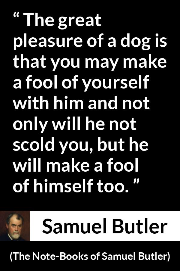 Samuel Butler quote about foolishness from The Note-Books of Samuel Butler - The great pleasure of a dog is that you may make a fool of yourself with him and not only will he not scold you, but he will make a fool of himself too.