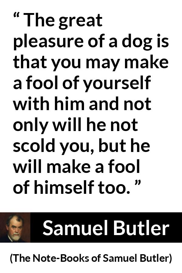 Samuel Butler quote about foolishness from The Note-Books of Samuel Butler - The great pleasure of a dog is that you may make a fool of yourself with him and not only will he not scold you, but he will make a fool of himself too.