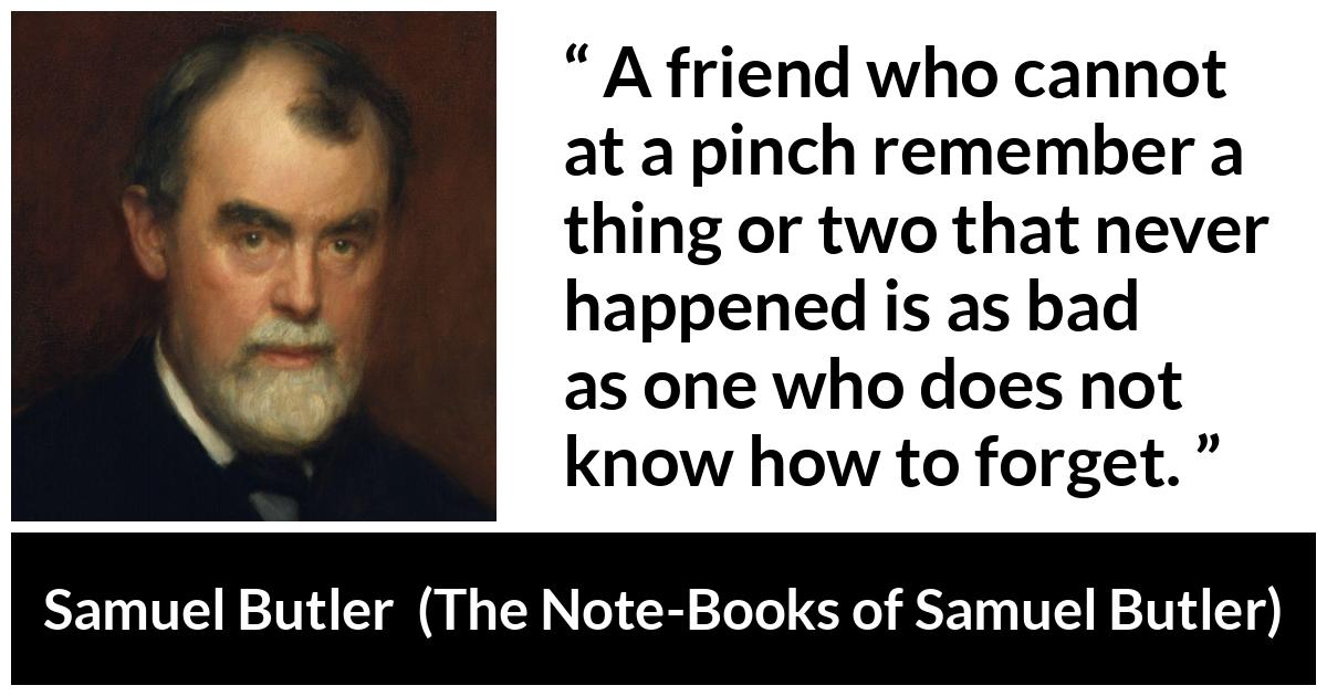 Samuel Butler about friendship (“The Note-Books of Samuel Butler”, 1912) Samuel Butler about friendship (“The Note-Books of Samuel Butler”, 1912) - A friend who cannot at a pinch remember a thing or two that never happened is as bad as one who does not know how to forget.