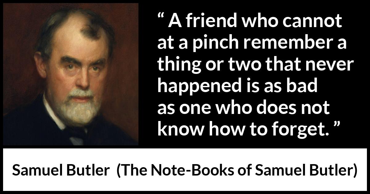 Samuel Butler quote about friendship from The Note-Books of Samuel Butler - A friend who cannot at a pinch remember a thing or two that never happened is as bad as one who does not know how to forget.