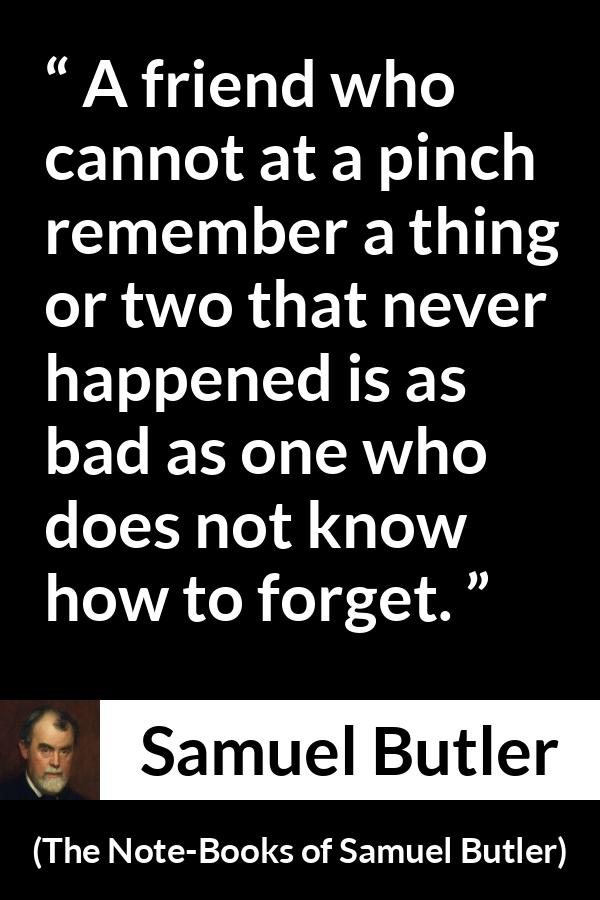 Samuel Butler quote about friendship from The Note-Books of Samuel Butler - A friend who cannot at a pinch remember a thing or two that never happened is as bad as one who does not know how to forget.