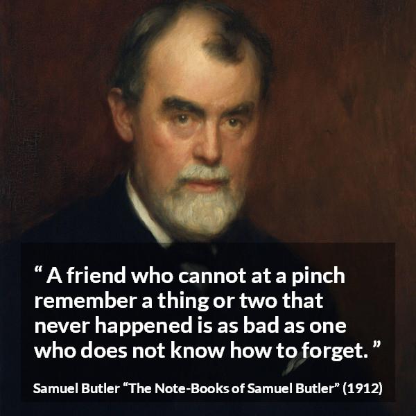 Samuel Butler quote about friendship from The Note-Books of Samuel Butler - A friend who cannot at a pinch remember a thing or two that never happened is as bad as one who does not know how to forget.