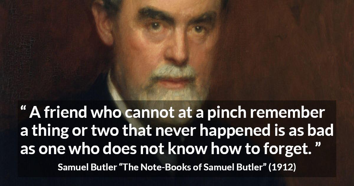 Samuel Butler quote about friendship from The Note-Books of Samuel Butler - A friend who cannot at a pinch remember a thing or two that never happened is as bad as one who does not know how to forget.