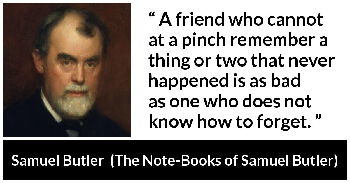 Samuel Butler quote about friendship from The Note-Books of Samuel Butler - A friend who cannot at a pinch remember a thing or two that never happened is as bad as one who does not know how to forget.
