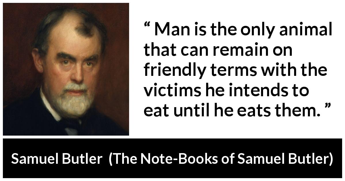 Samuel Butler quote about friendship from The Note-Books of Samuel Butler - Man is the only animal that can remain on friendly terms with the victims he intends to eat until he eats them.