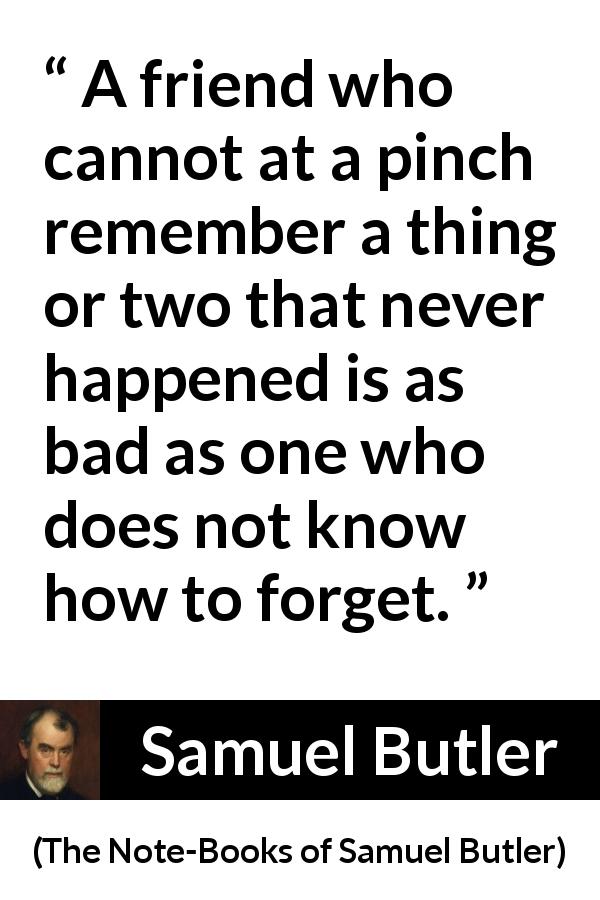 Samuel Butler quote about friendship from The Note-Books of Samuel Butler - A friend who cannot at a pinch remember a thing or two that never happened is as bad as one who does not know how to forget.