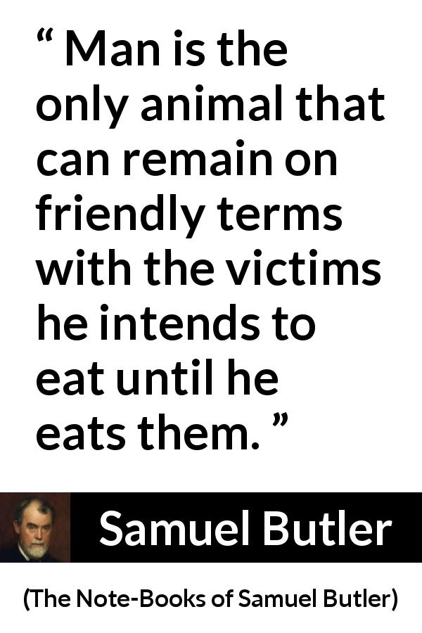 Samuel Butler quote about friendship from The Note-Books of Samuel Butler - Man is the only animal that can remain on friendly terms with the victims he intends to eat until he eats them.