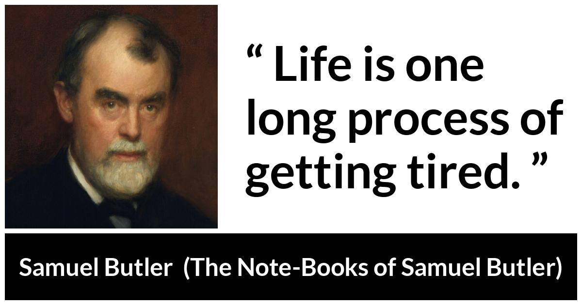 Samuel Butler about life (“The Note-Books of Samuel Butler”, 1912) Samuel Butler about life (“The Note-Books of Samuel Butler”, 1912) - Life is one long process of getting tired.