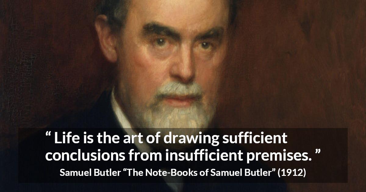 Samuel Butler quote about life from The Note-Books of Samuel Butler - Life is the art of drawing sufficient conclusions from insufficient premises.