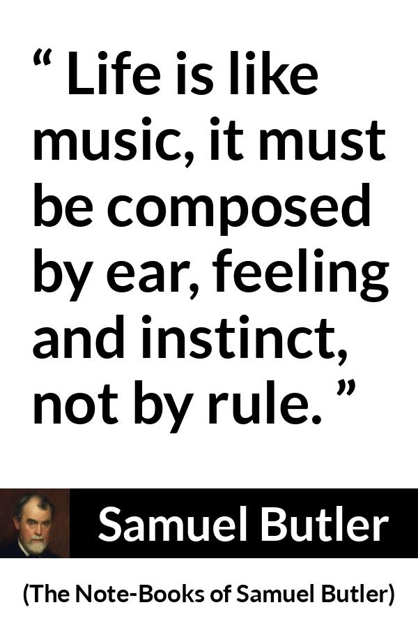 Samuel Butler quote about life from The Note-Books of Samuel Butler - Life is like music, it must be composed by ear, feeling and instinct, not by rule.