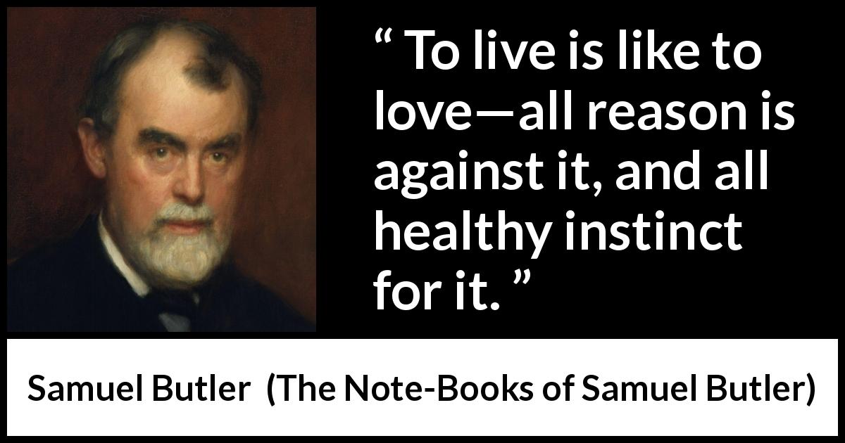 Samuel Butler quote about love from The Note-Books of Samuel Butler - To live is like to love—all reason is against it, and all healthy instinct for it.