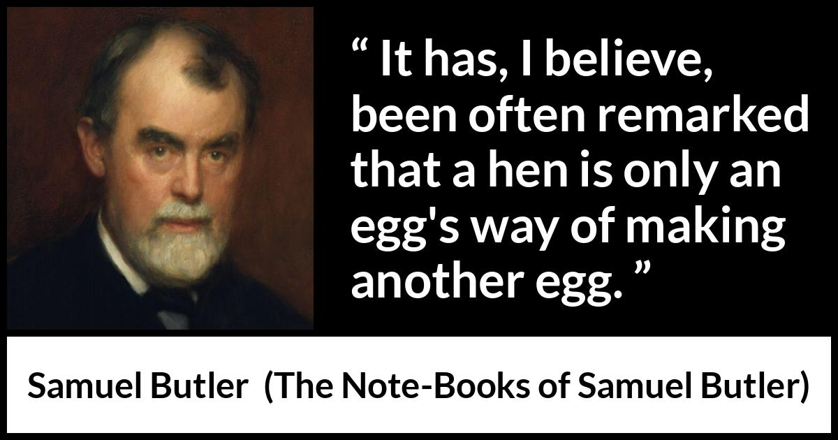 Samuel Butler quote about nature from The Note-Books of Samuel Butler (1912) Samuel Butler quote about nature from The Note-Books of Samuel Butler (1912) - It has, I believe, been often remarked that a hen is only an egg's way of making another egg.