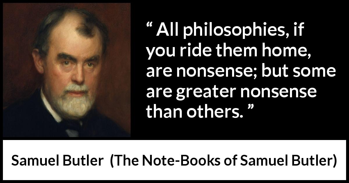 Samuel Butler quote about philosophy from The Note-Books of Samuel Butler - All philosophies, if you ride them home, are nonsense; but some are greater nonsense than others.
