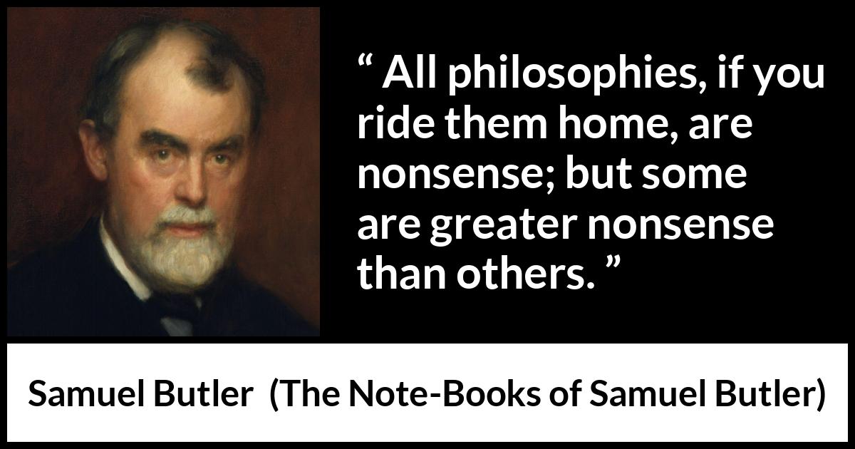 Samuel Butler quote about philosophy from The Note-Books of Samuel Butler - All philosophies, if you ride them home, are nonsense; but some are greater nonsense than others.