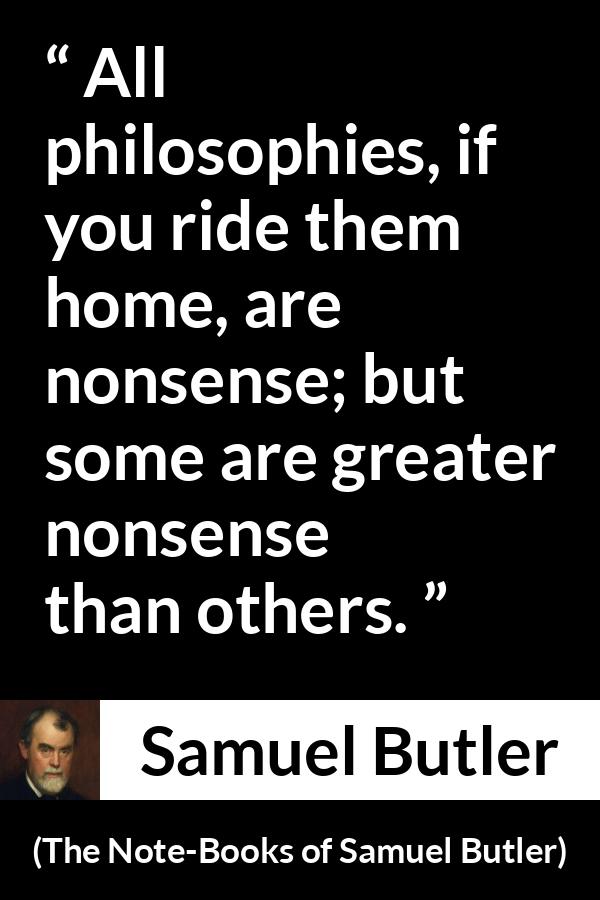 Samuel Butler quote about philosophy from The Note-Books of Samuel Butler - All philosophies, if you ride them home, are nonsense; but some are greater nonsense than others.