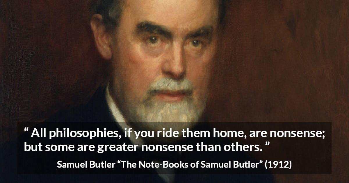 Samuel Butler quote about philosophy from The Note-Books of Samuel Butler - All philosophies, if you ride them home, are nonsense; but some are greater nonsense than others.