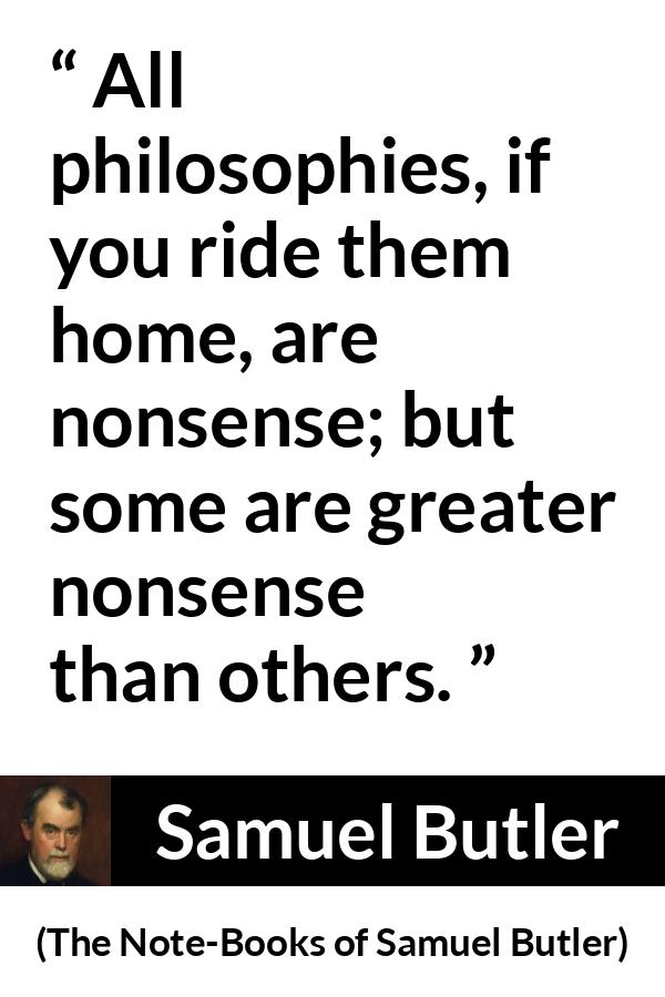 Samuel Butler quote about philosophy from The Note-Books of Samuel Butler - All philosophies, if you ride them home, are nonsense; but some are greater nonsense than others.