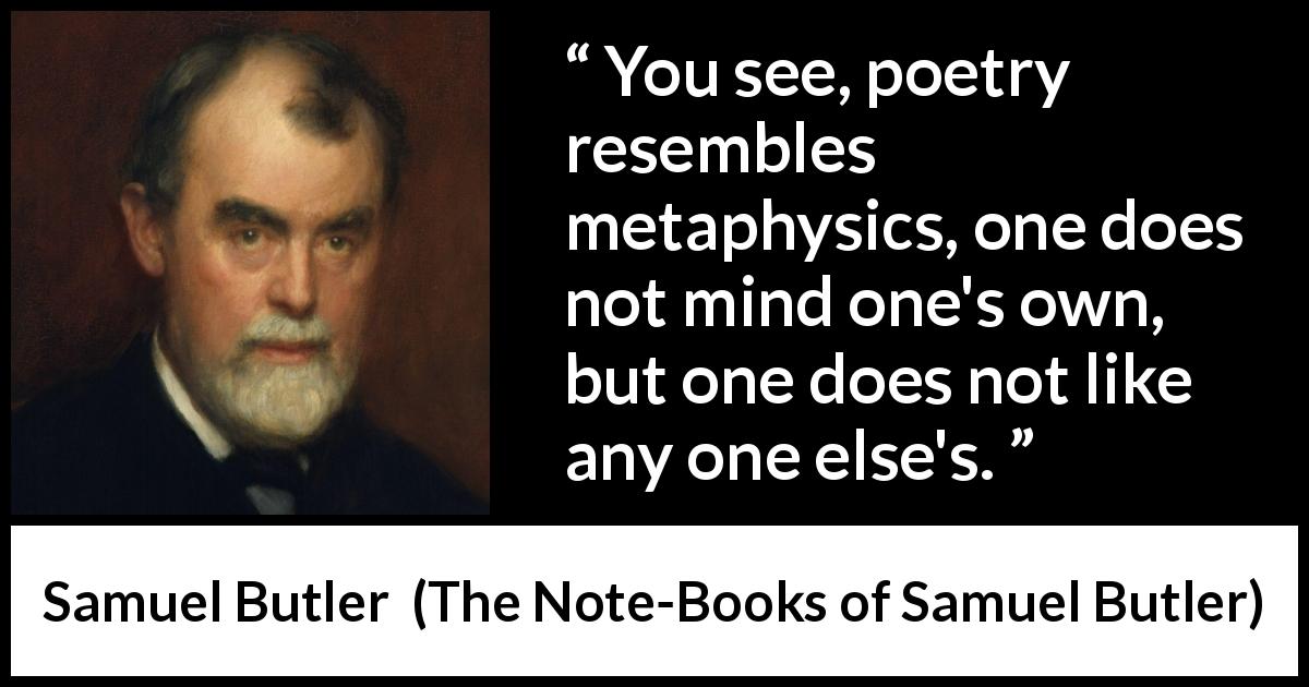 Samuel Butler quote about poetry from The Note-Books of Samuel Butler - You see, poetry resembles metaphysics, one does not mind one's own, but one does not like any one else's.