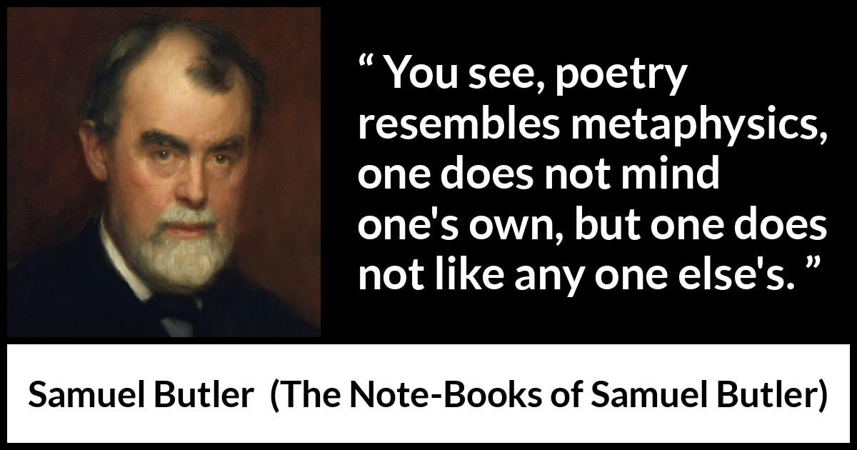 Samuel Butler quote about poetry from The Note-Books of Samuel Butler - You see, poetry resembles metaphysics, one does not mind one's own, but one does not like any one else's.