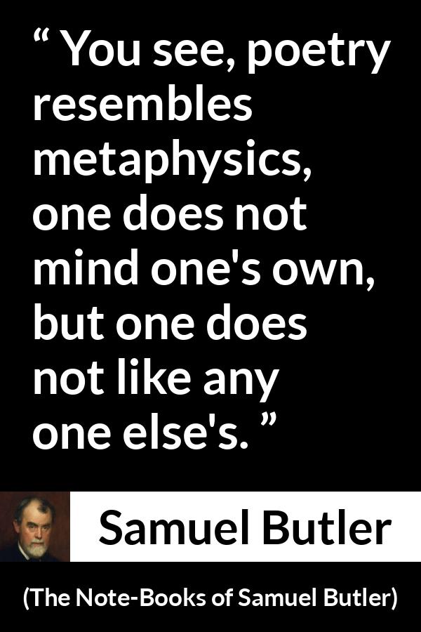 Samuel Butler quote about poetry from The Note-Books of Samuel Butler - You see, poetry resembles metaphysics, one does not mind one's own, but one does not like any one else's.