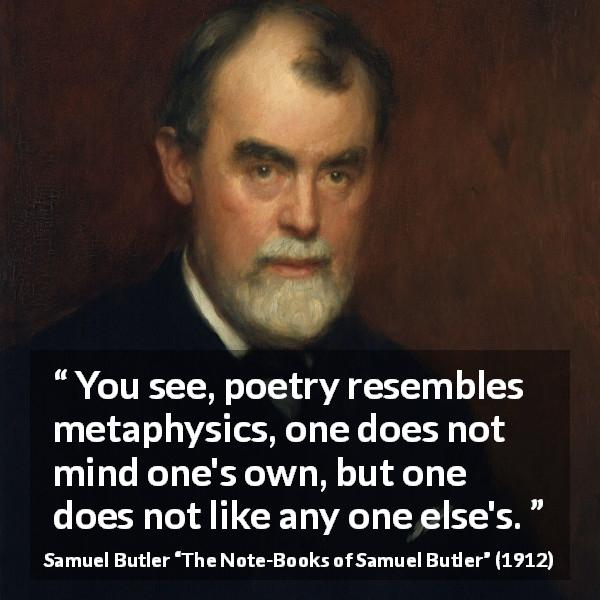 Samuel Butler quote about poetry from The Note-Books of Samuel Butler - You see, poetry resembles metaphysics, one does not mind one's own, but one does not like any one else's.